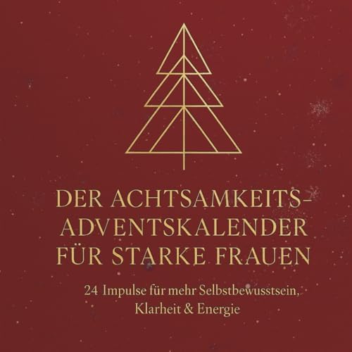 DER ACHTSAMKEITS-ADVENTSKALENDER FÜR STARKE FRAUEN: 24 Impulse für mehr Selbstbewusstsein, Klarheit & Energie
