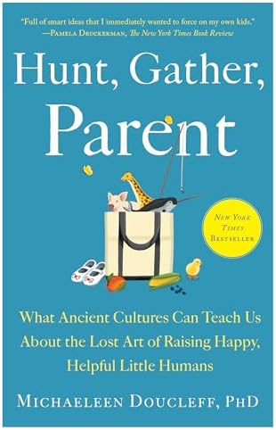 Hunt, Gather, Parent: What Ancient Cultures Can Teach Us About the Lost Art of Raising Happy, Helpful Little Humans