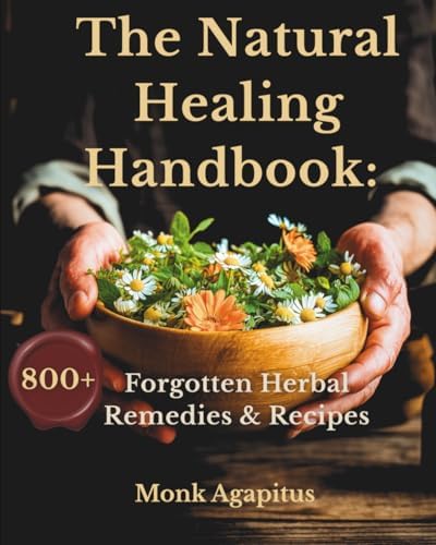 The Natural Healing Handbook: 800 Forgotten Herbal Remedies & Recipes: Apothecary Book for Pain Relief, Digestion, Skin & Hair Care, Stress, Sleep, Vitality, and Whole-Body Wellness