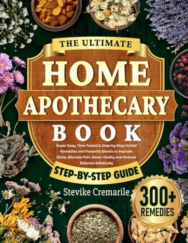The Ultimate Home Apothecary Book: Super Easy, Time-Tested & Step-by-Step Herbal Remedies and Powerful Blends to Improve Sleep, Alleviate Pain, Boost Vitality and Restore Balance Holistically