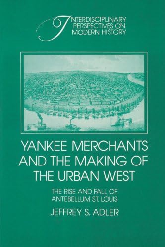 Yankee Merchants and the Making of the Urban West: The Rise and Fall of Antebellum St Louis (Interdisciplinary Perspectives on Modern History)
