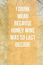 I Drink Mead Because Honey Wine Was So Last Decade: Blank Lined Notebook for Mead Makers, Home Brewers, 6 x 9, 120 Pages.