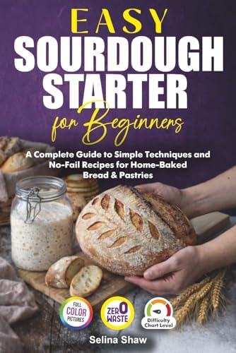 Easy Sourdough Starter for Beginners: A Complete Guide to Simple Techniques and No-Fail Recipes for Home-Baked Bread & Pastries