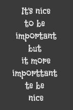 it's nice to be important but it's more important to be nice