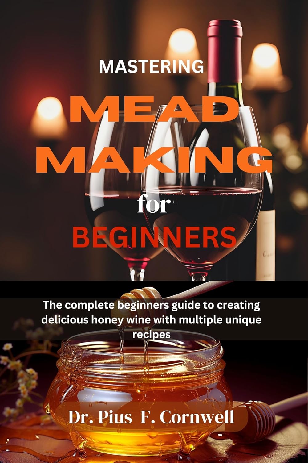 MASTERING MEAD MAKING FOR BEGINNERS: The Complete Beginners Guide To Creating Delicious Honey Wine With Multiple Unique Recipes