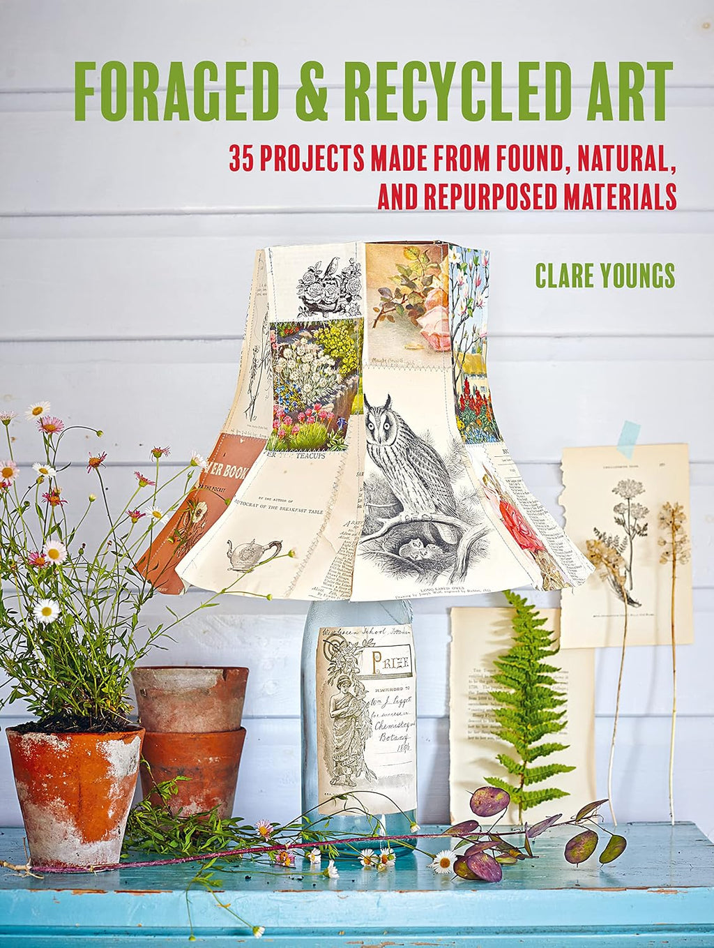 Foraged and Recycled Art: 35 projects made from found, natural, and repurposed materials