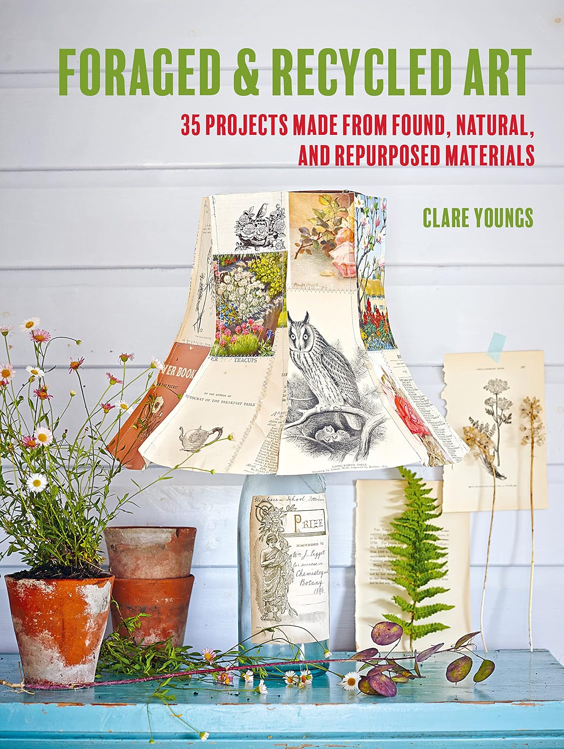 Foraged and Recycled Art: 35 projects made from found, natural, and repurposed materials